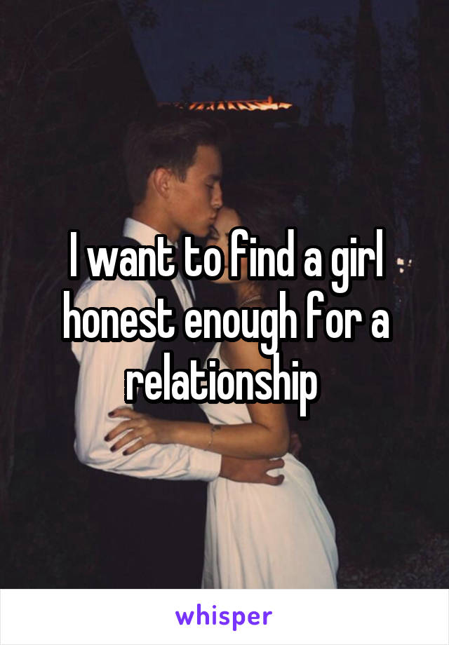 I want to find a girl honest enough for a relationship 