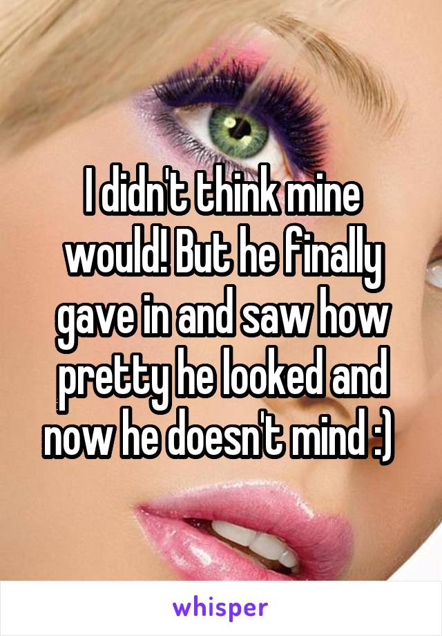 I didn't think mine would! But he finally gave in and saw how pretty he looked and now he doesn't mind :) 