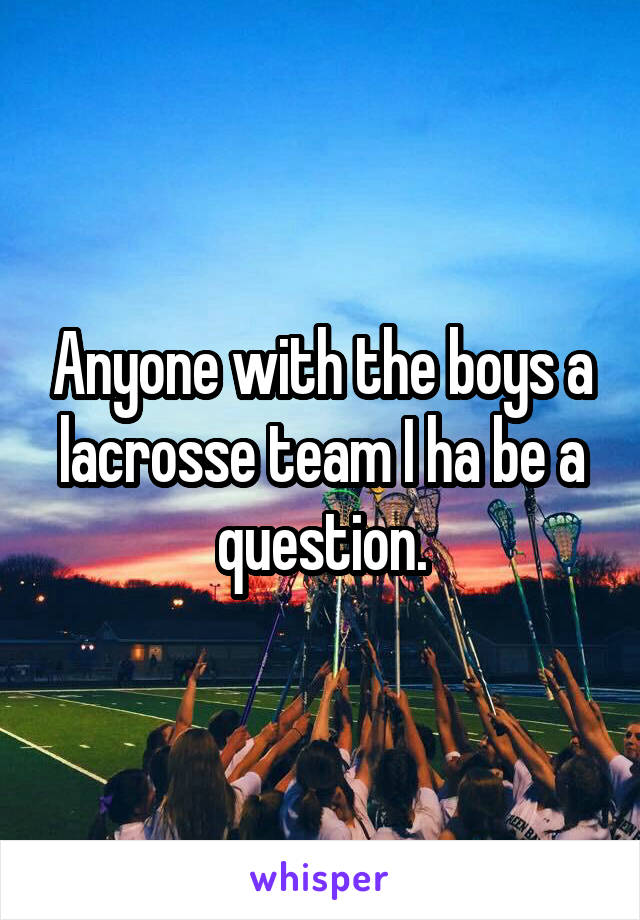Anyone with the boys a lacrosse team I ha be a question.