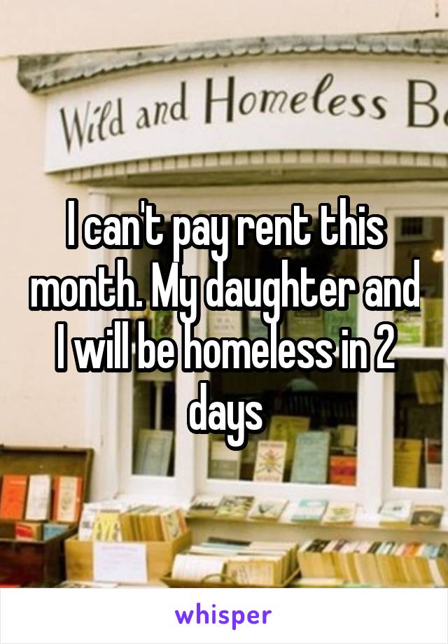 I can't pay rent this month. My daughter and I will be homeless in 2 days