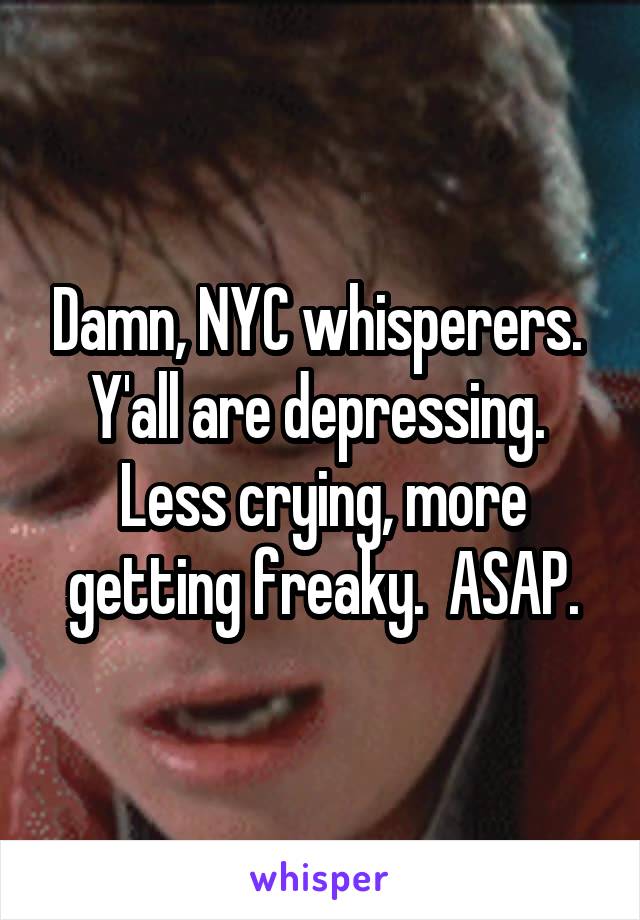 Damn, NYC whisperers.  Y'all are depressing.  Less crying, more getting freaky.  ASAP.