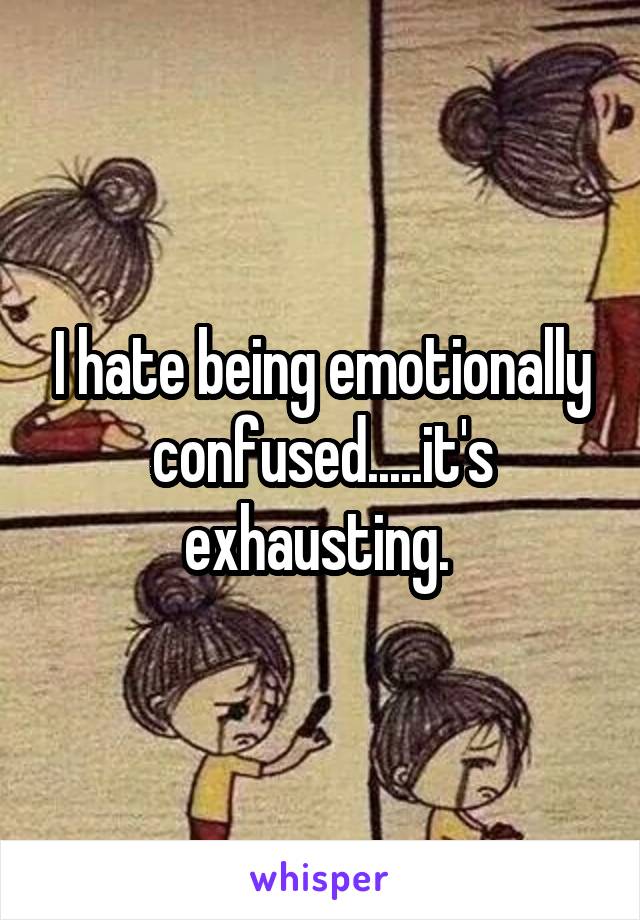 I hate being emotionally confused.....it's exhausting. 