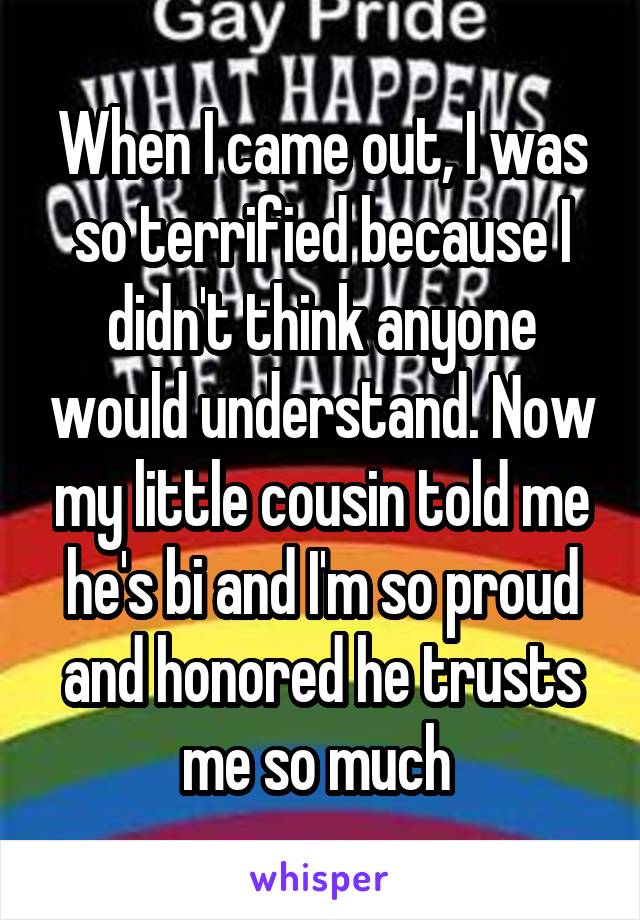 When I came out, I was so terrified because I didn't think anyone would understand. Now my little cousin told me he's bi and I'm so proud and honored he trusts me so much 