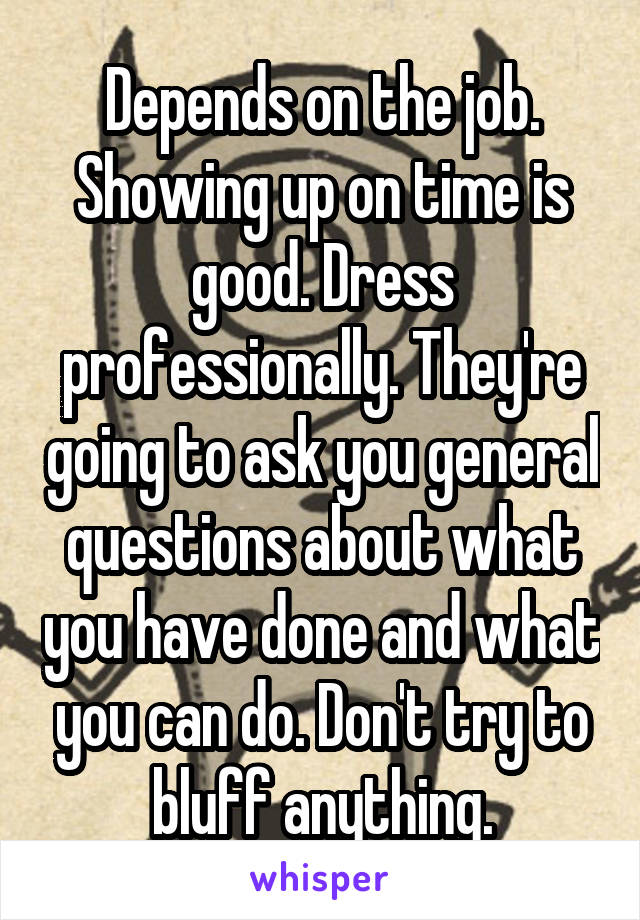 Depends on the job. Showing up on time is good. Dress professionally. They're going to ask you general questions about what you have done and what you can do. Don't try to bluff anything.