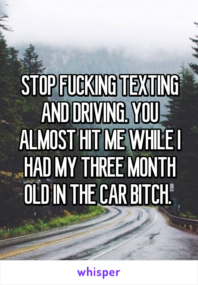 STOP FUCKING TEXTING AND DRIVING. YOU ALMOST HIT ME WHILE I HAD MY THREE MONTH OLD IN THE CAR BITCH. 