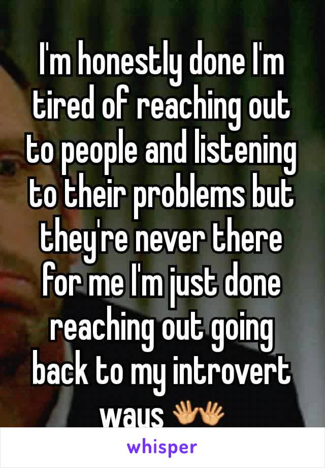 I'm honestly done I'm tired of reaching out to people and listening to their problems but they're never there for me I'm just done reaching out going back to my introvert ways 👐
