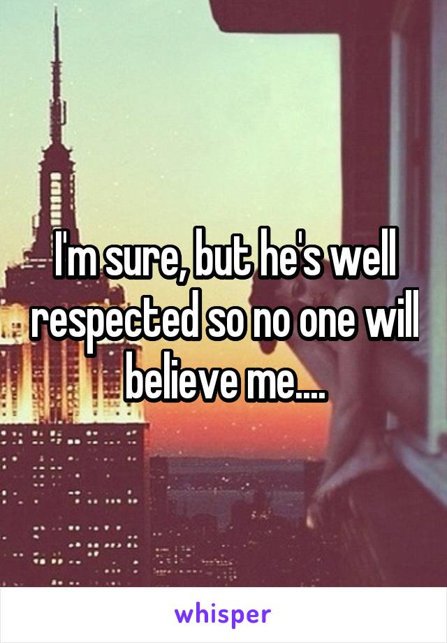 I'm sure, but he's well respected so no one will believe me....