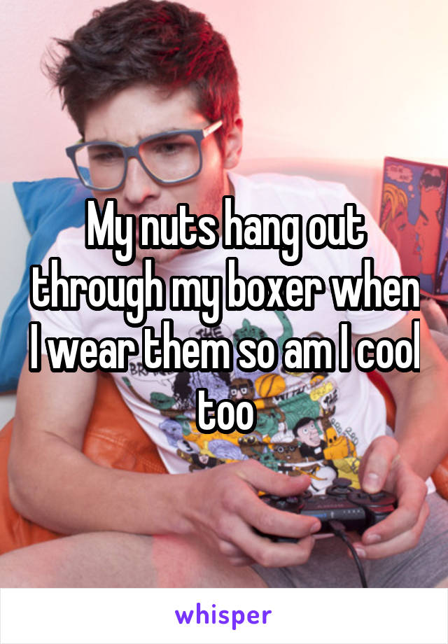 My nuts hang out through my boxer when I wear them so am I cool too