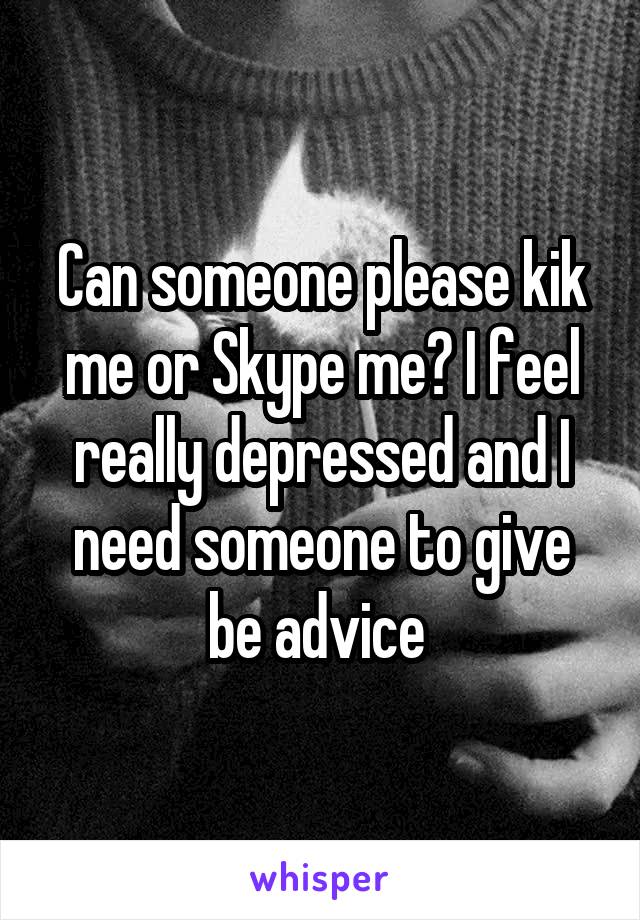 Can someone please kik me or Skype me? I feel really depressed and I need someone to give be advice 