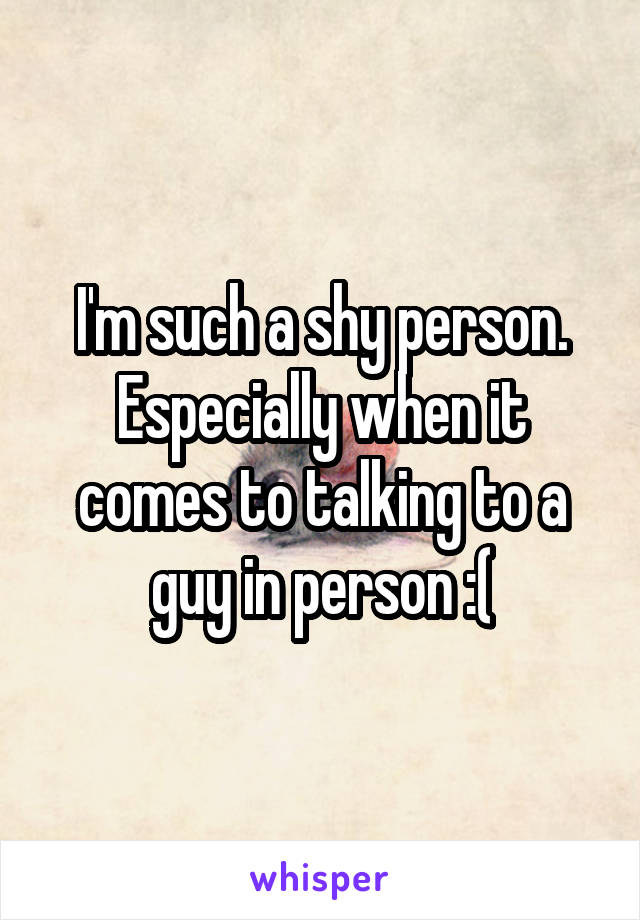 I'm such a shy person. Especially when it comes to talking to a guy in person :(