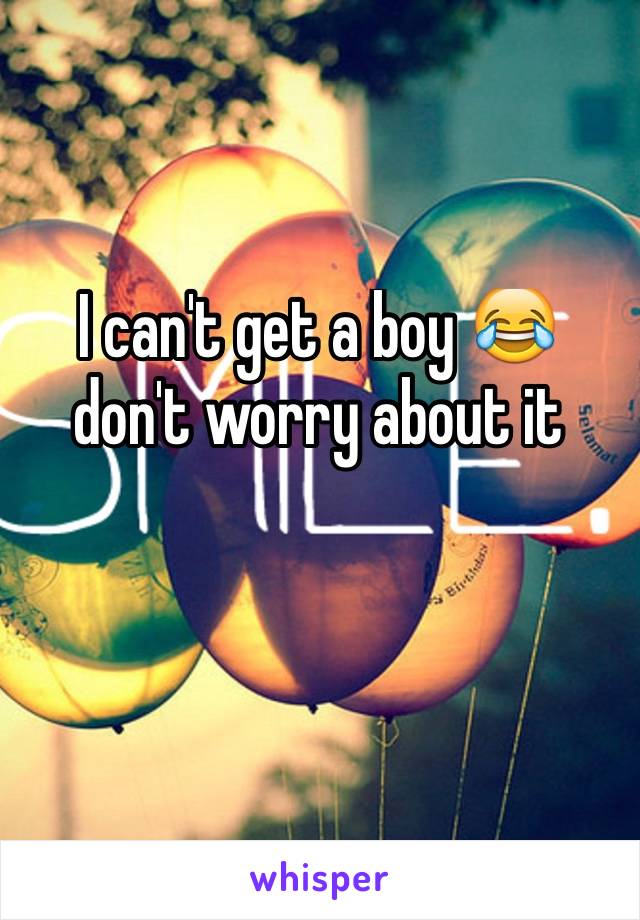 I can't get a boy 😂 don't worry about it 
