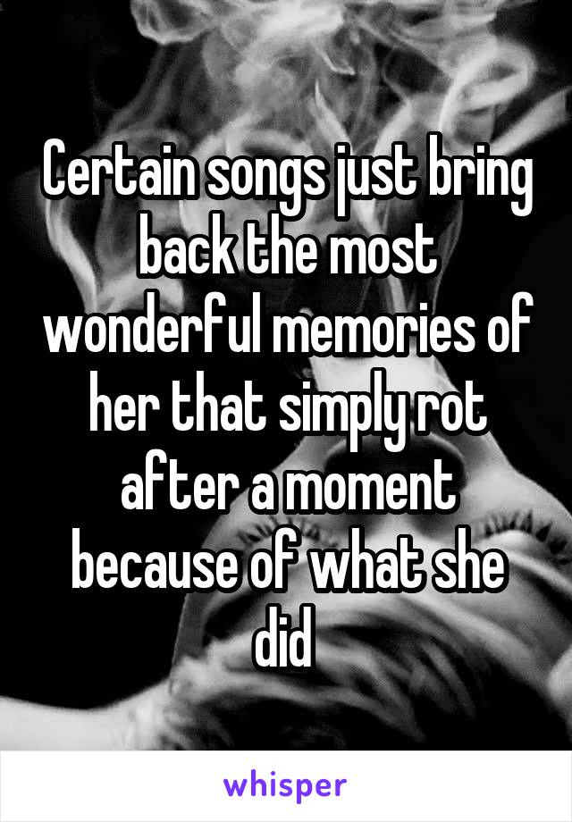 Certain songs just bring back the most wonderful memories of her that simply rot after a moment because of what she did 