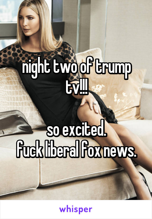 night two of trump tv!!!

so excited.
fuck liberal fox news.