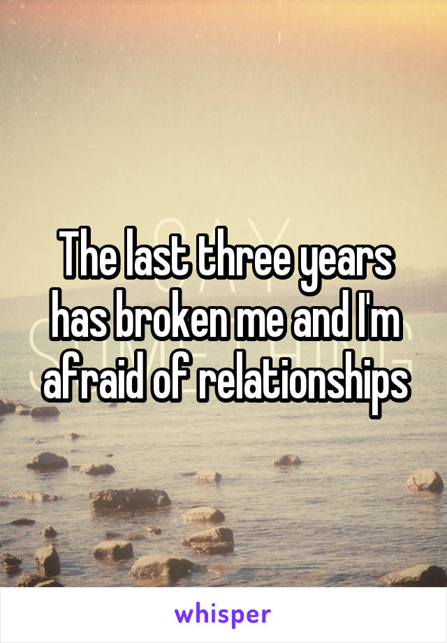 The last three years has broken me and I'm afraid of relationships