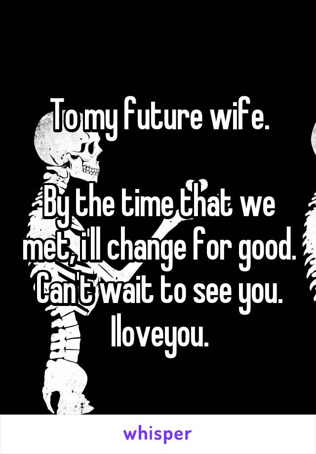 To my future wife.

By the time that we met, i'll change for good. Can't wait to see you. Iloveyou.