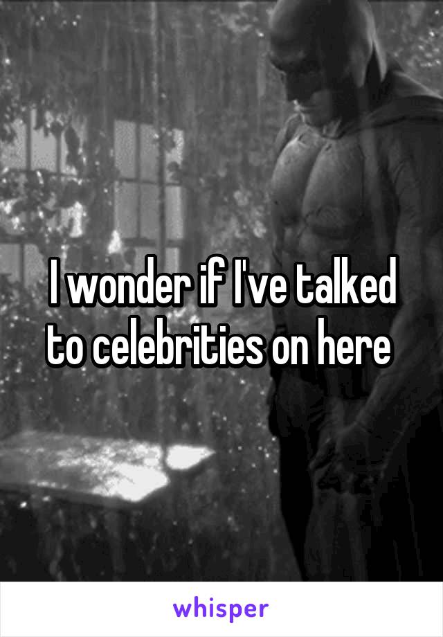 I wonder if I've talked to celebrities on here 
