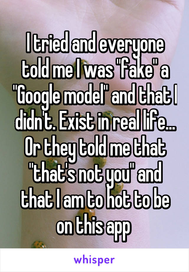 I tried and everyone told me I was "fake" a "Google model" and that I didn't. Exist in real life... Or they told me that "that's not you" and that I am to hot to be on this app 
