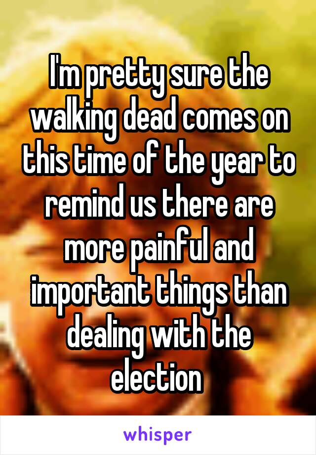 I'm pretty sure the walking dead comes on this time of the year to remind us there are more painful and important things than dealing with the election 