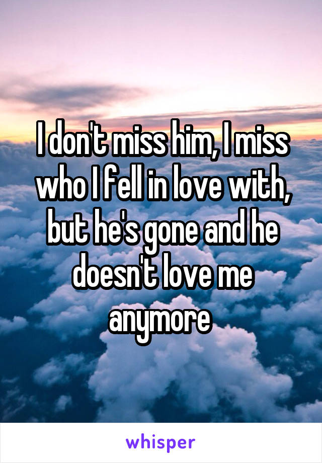 I don't miss him, I miss who I fell in love with, but he's gone and he doesn't love me anymore 