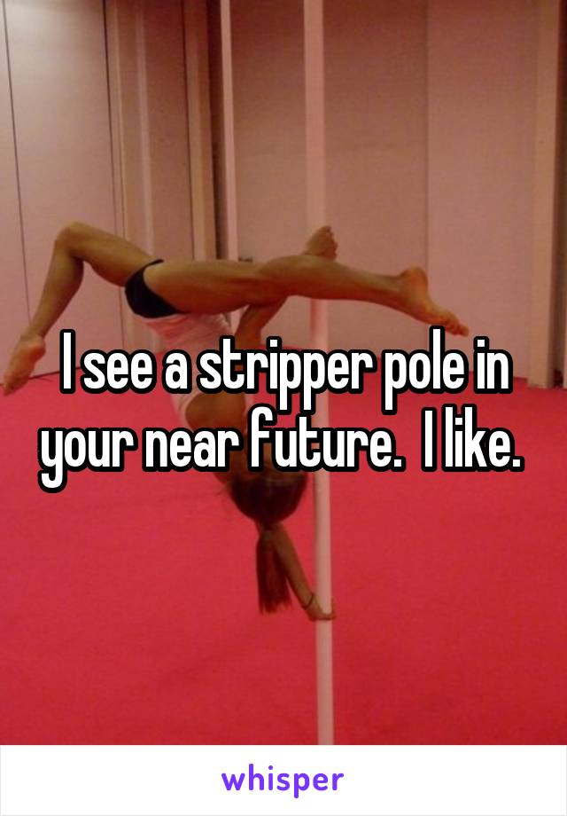 I see a stripper pole in your near future.  I like. 