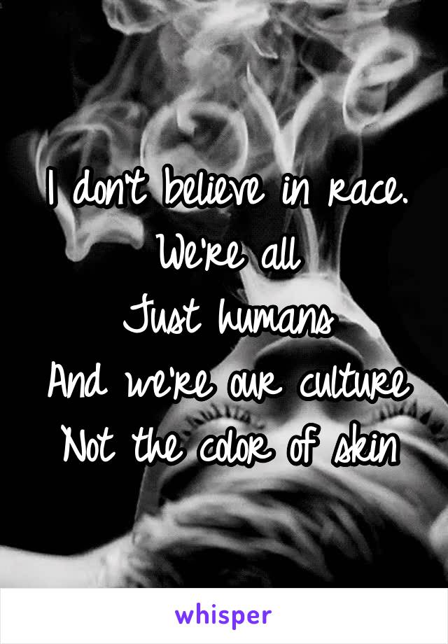 I don't believe in race.
We're all
Just humans
And we're our culture
Not the color of skin