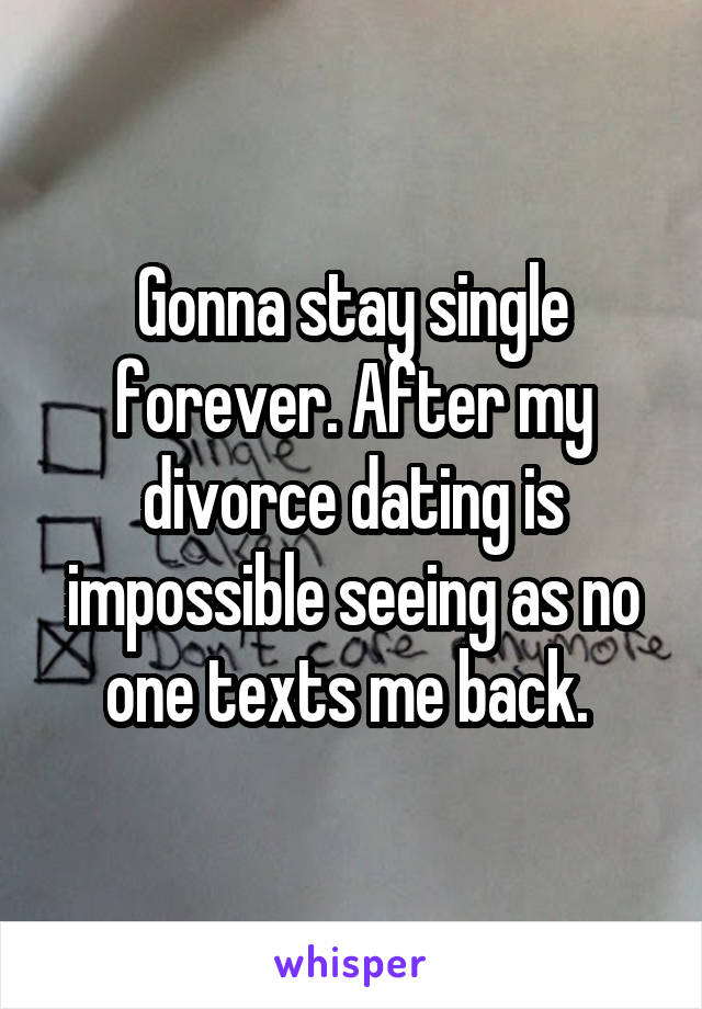 Gonna stay single forever. After my divorce dating is impossible seeing as no one texts me back. 