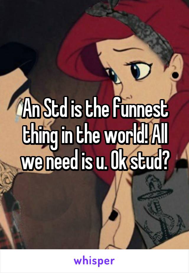 An Std is the funnest thing in the world! All we need is u. Ok stud?