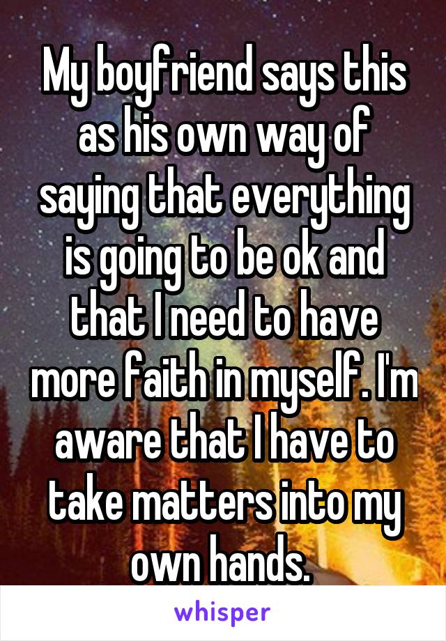 My boyfriend says this as his own way of saying that everything is going to be ok and that I need to have more faith in myself. I'm aware that I have to take matters into my own hands. 
