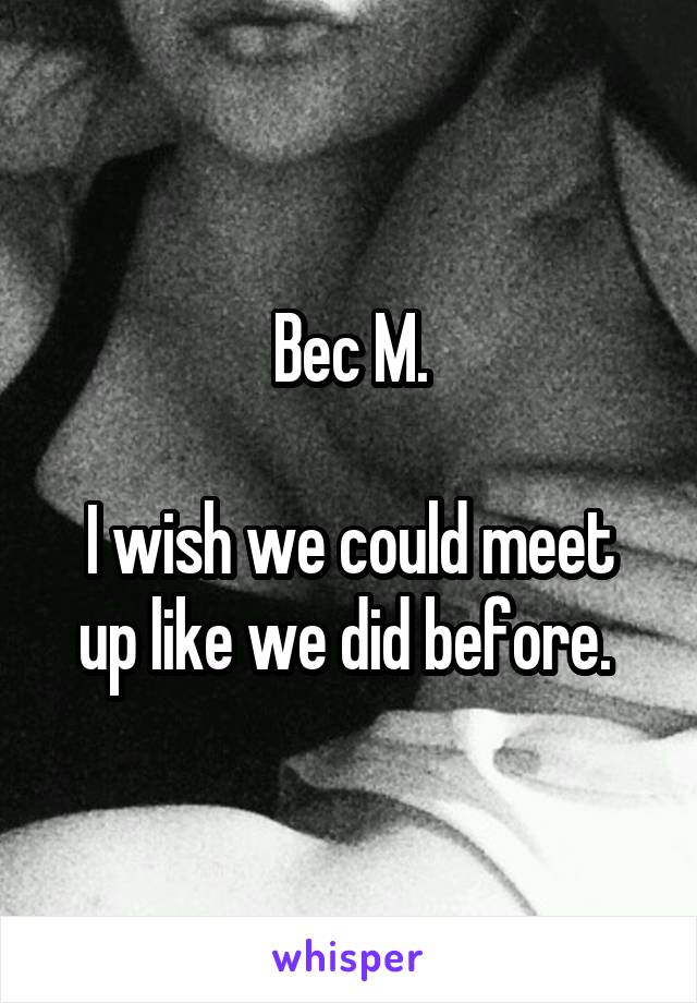 Bec M.

I wish we could meet up like we did before. 