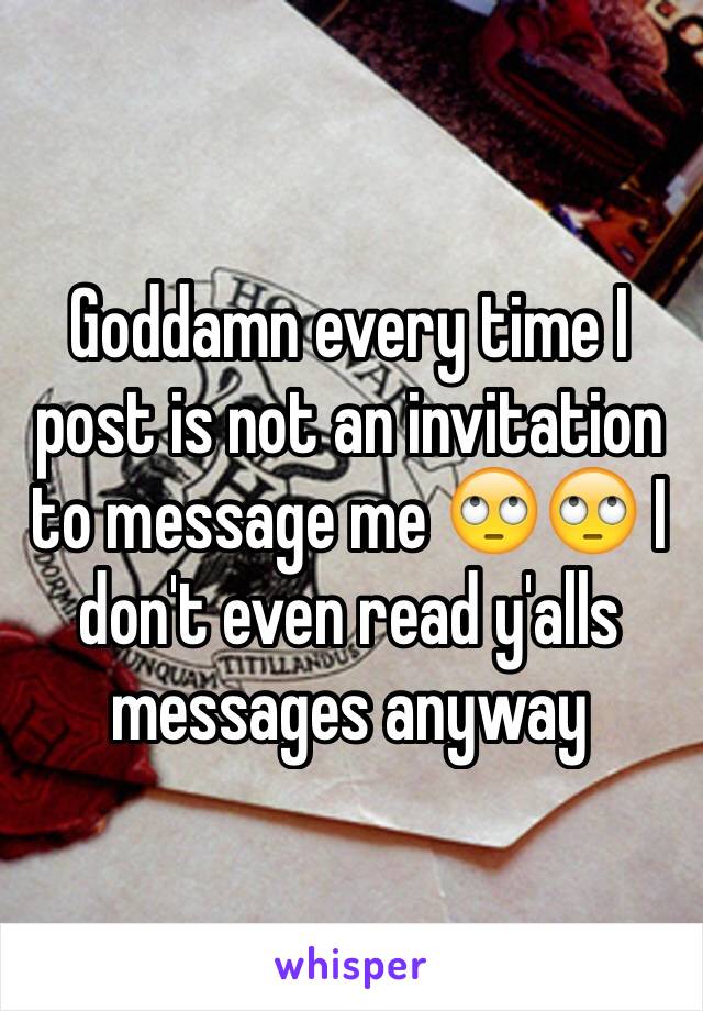 Goddamn every time I post is not an invitation to message me 🙄🙄 I don't even read y'alls messages anyway 