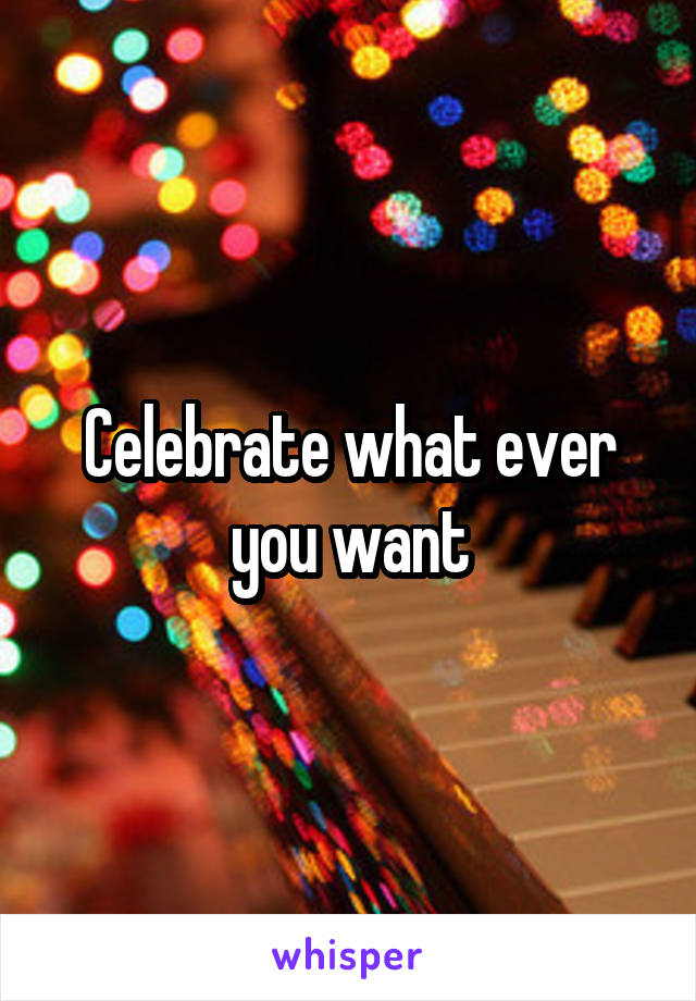 Celebrate what ever you want