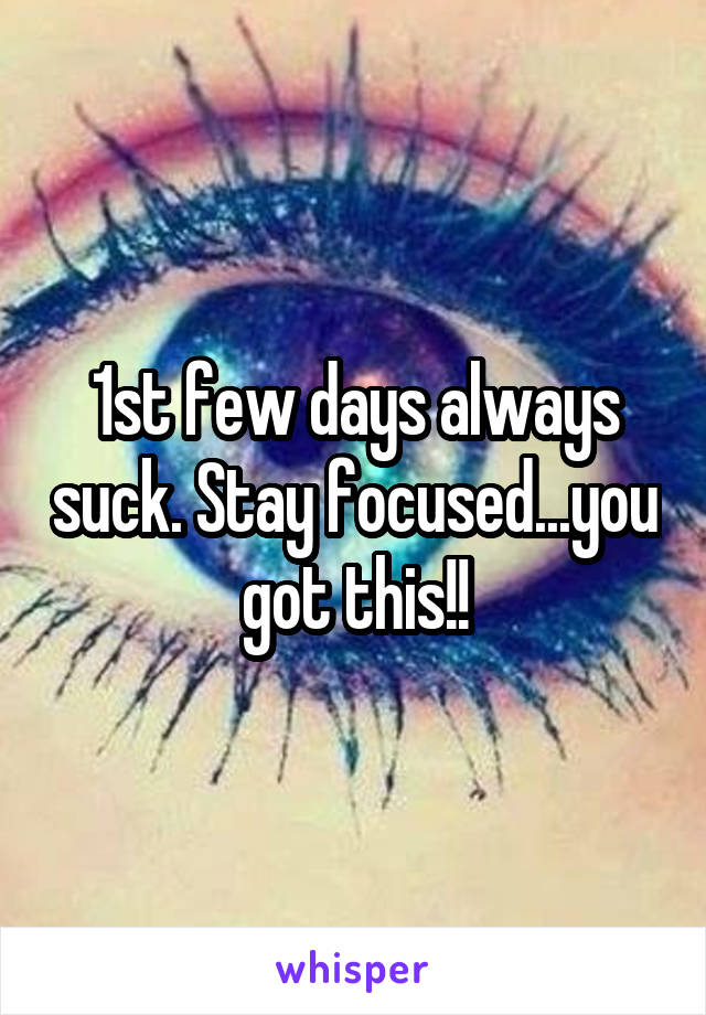 1st few days always suck. Stay focused...you got this!!