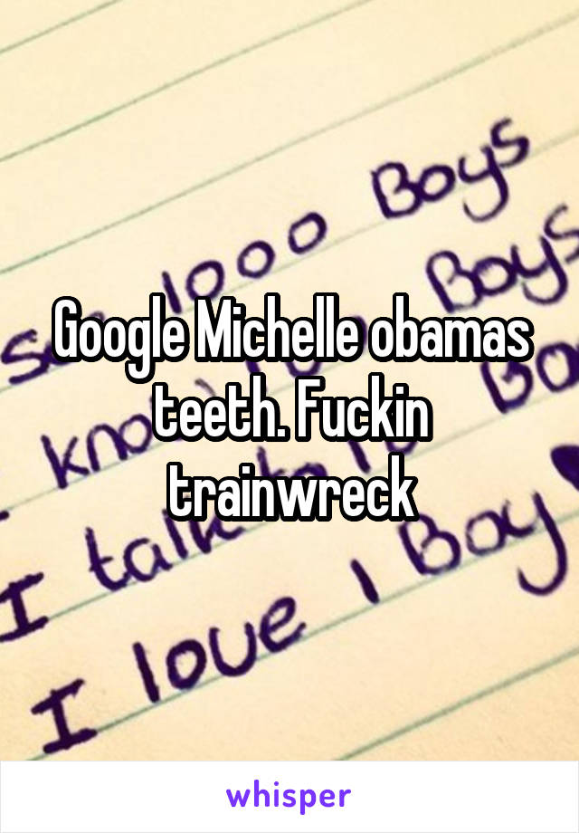 Google Michelle obamas teeth. Fuckin trainwreck