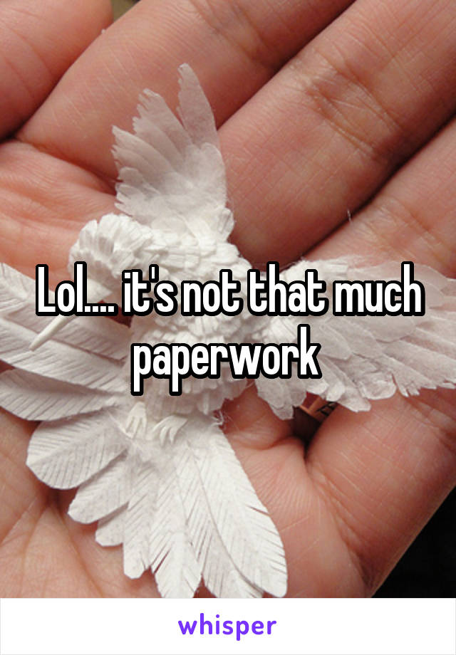 Lol.... it's not that much paperwork 