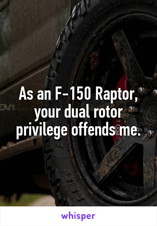 As an F-150 Raptor, your dual rotor privilege offends me.
