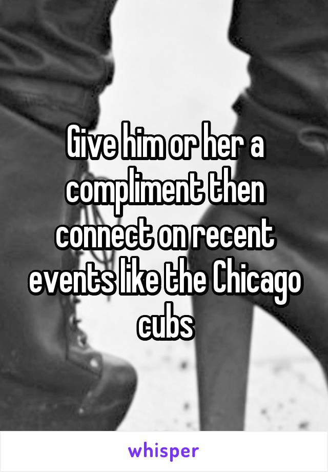 Give him or her a compliment then connect on recent events like the Chicago cubs