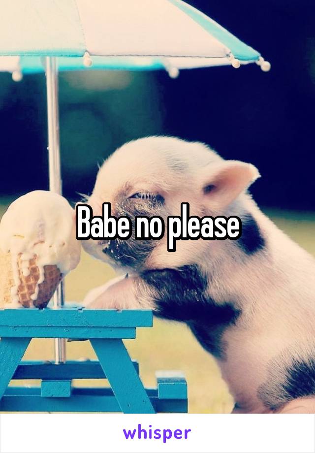 Babe no please