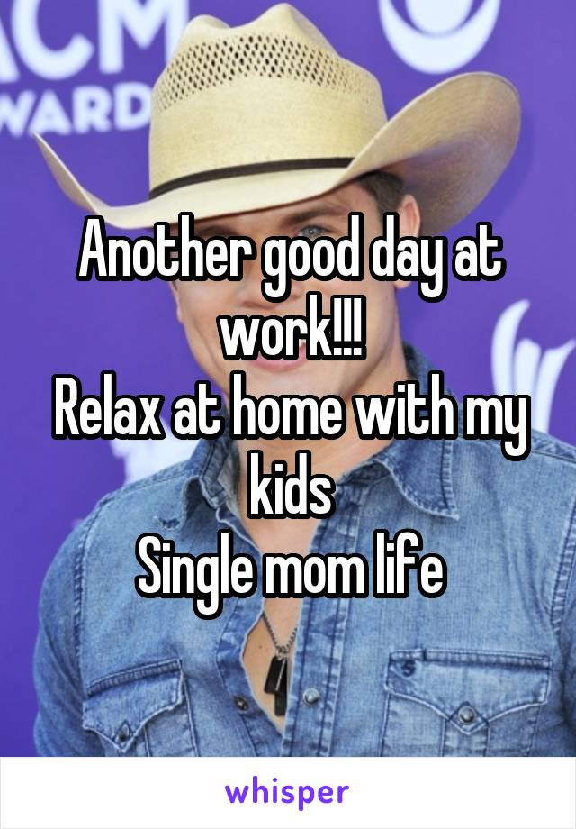 Another good day at work!!!
Relax at home with my kids
Single mom life