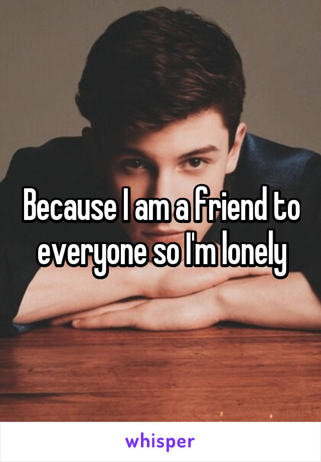 Because I am a friend to everyone so I'm lonely