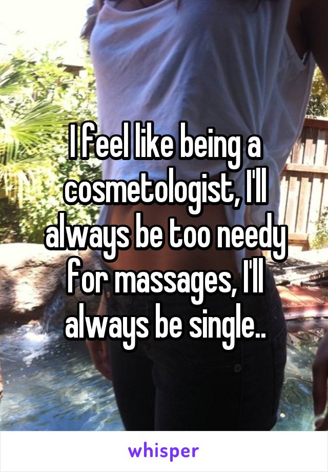 I feel like being a cosmetologist, I'll always be too needy for massages, I'll always be single..
