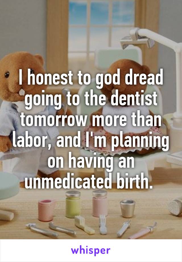 I honest to god dread going to the dentist tomorrow more than labor, and I'm planning on having an unmedicated birth. 