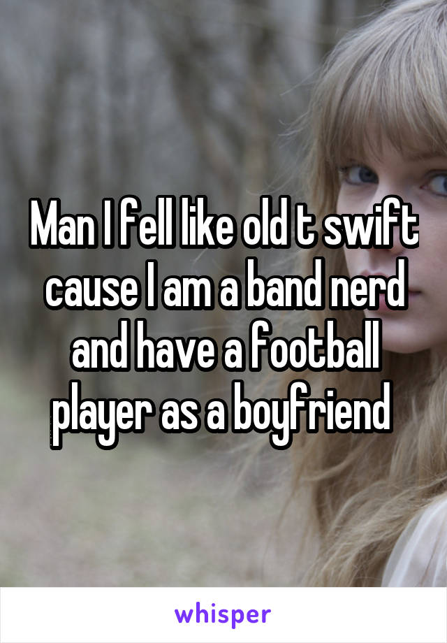 Man I fell like old t swift cause I am a band nerd and have a football player as a boyfriend 