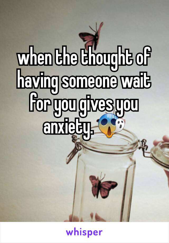 when the thought of having someone wait for you gives you anxiety. 😱