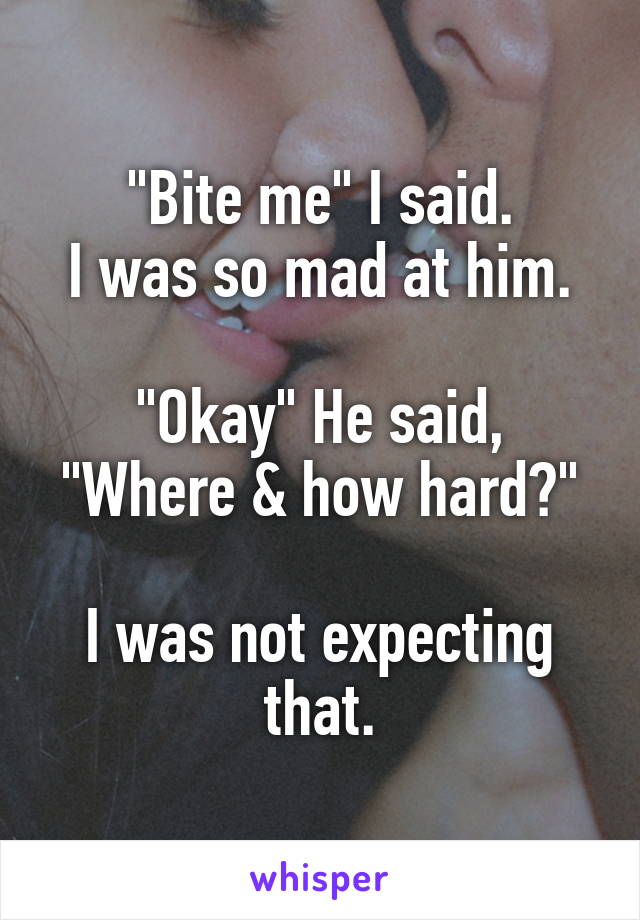 "Bite me" I said.
I was so mad at him.

"Okay" He said, "Where & how hard?"

I was not expecting that.