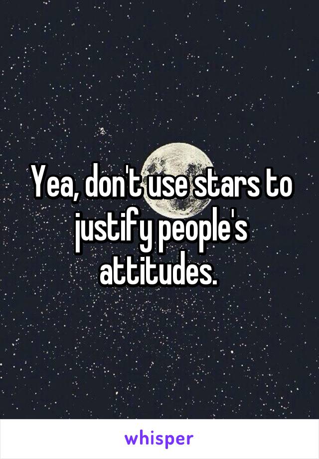 Yea, don't use stars to justify people's attitudes. 