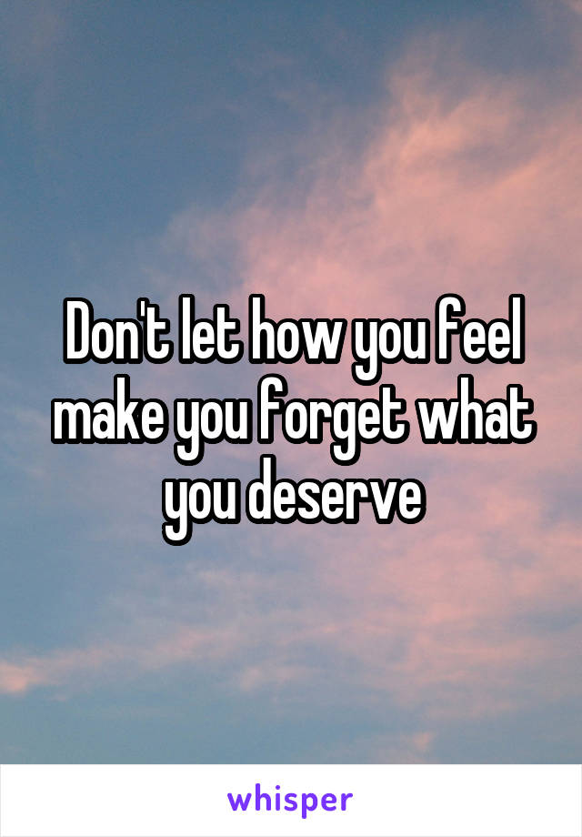 Don't let how you feel make you forget what you deserve