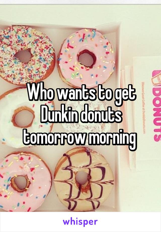 Who wants to get Dunkin donuts tomorrow morning 