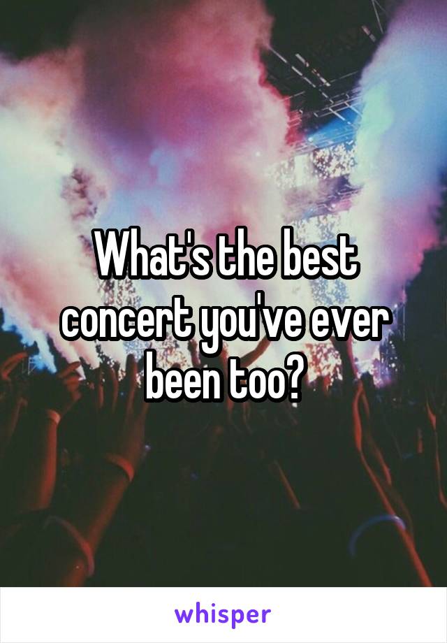 What's the best concert you've ever been too?