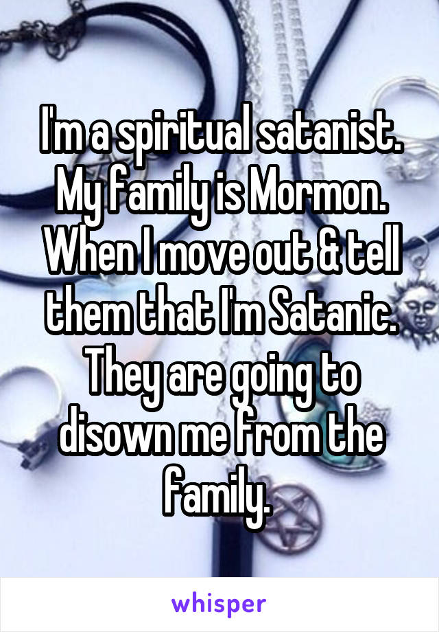 I'm a spiritual satanist. My family is Mormon. When I move out & tell them that I'm Satanic. They are going to disown me from the family. 