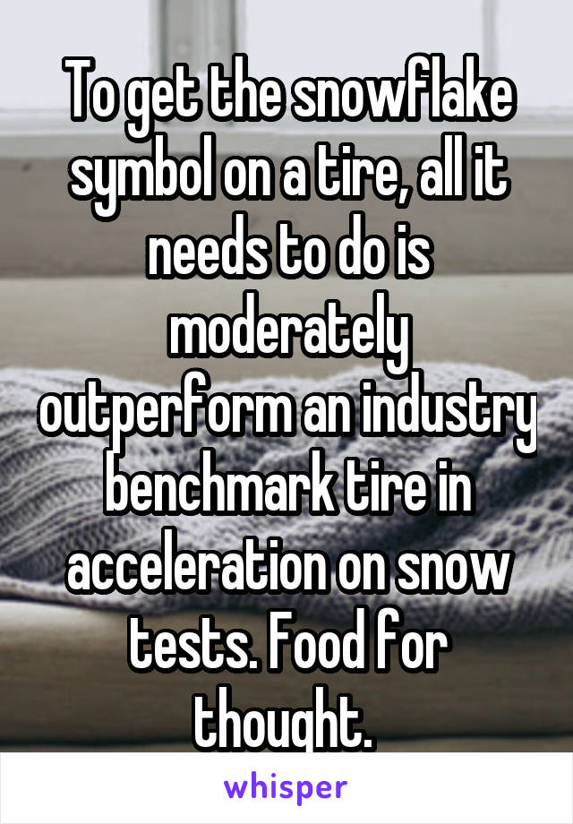 To get the snowflake symbol on a tire, all it needs to do is moderately outperform an industry benchmark tire in acceleration on snow tests. Food for thought. 